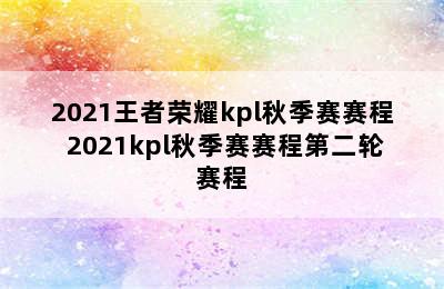 2021王者荣耀kpl秋季赛赛程 2021kpl秋季赛赛程第二轮赛程